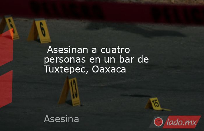  Asesinan a cuatro personas en un bar de Tuxtepec, Oaxaca. Noticias en tiempo real