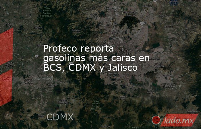 Profeco reporta gasolinas más caras en BCS, CDMX y Jalisco. Noticias en tiempo real