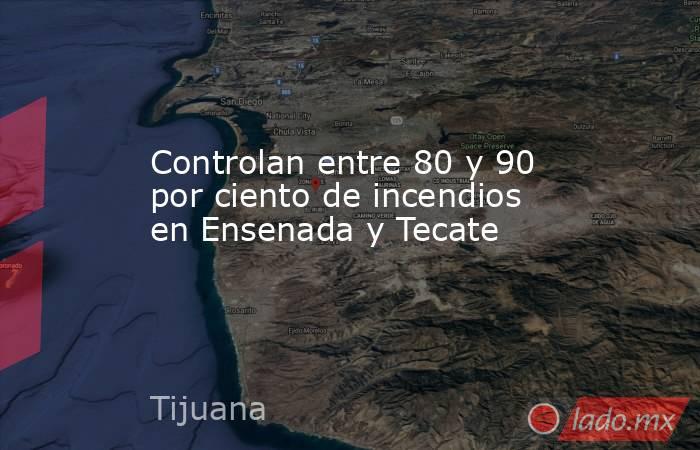 Controlan entre 80 y 90 por ciento de incendios en Ensenada y Tecate. Noticias en tiempo real