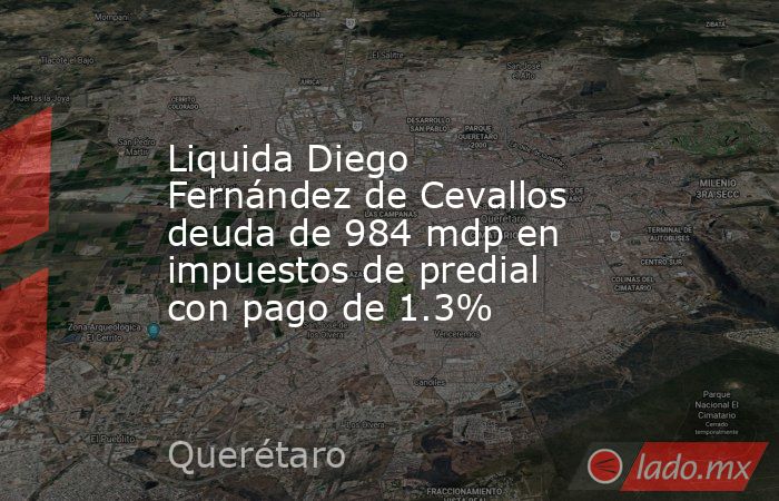 Liquida Diego Fernández de Cevallos deuda de 984 mdp en impuestos de predial con pago de 1.3%. Noticias en tiempo real