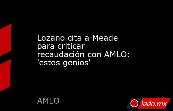 Lozano cita a Meade para criticar recaudación con AMLO: 'estos genios'. Noticias en tiempo real