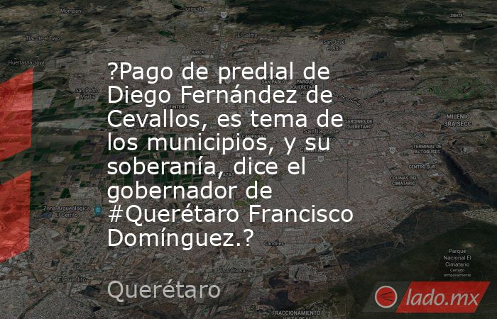 ?Pago de predial de Diego Fernández de Cevallos, es tema de los municipios, y su soberanía, dice el gobernador de #Querétaro Francisco Domínguez.?. Noticias en tiempo real