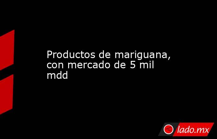Productos de mariguana, con mercado de 5 mil mdd
. Noticias en tiempo real
