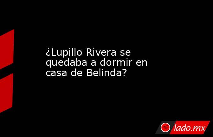 ¿Lupillo Rivera se quedaba a dormir en casa de Belinda?. Noticias en tiempo real