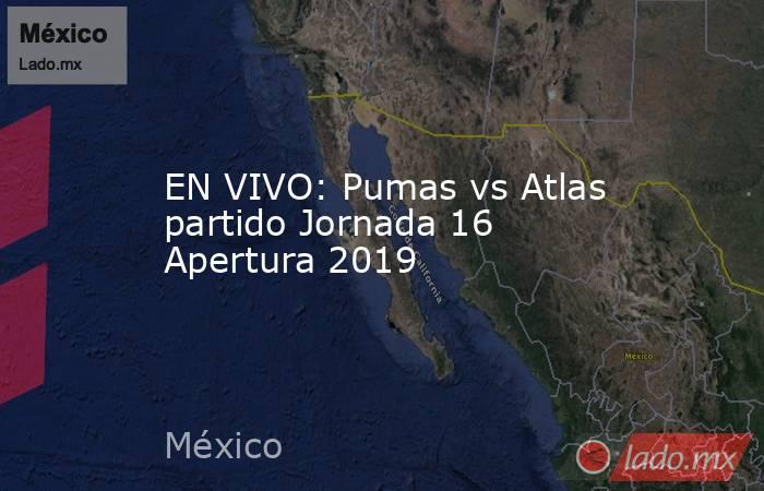 EN VIVO: Pumas vs Atlas partido Jornada 16 Apertura 2019. Noticias en tiempo real