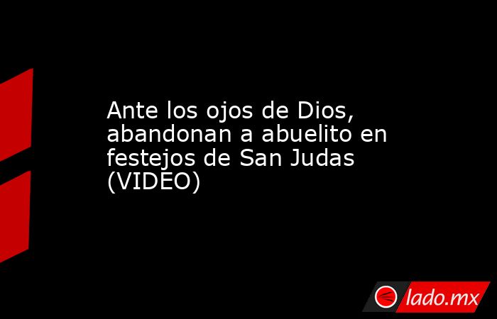Ante los ojos de Dios, abandonan a abuelito en festejos de San Judas (VIDEO)
. Noticias en tiempo real
