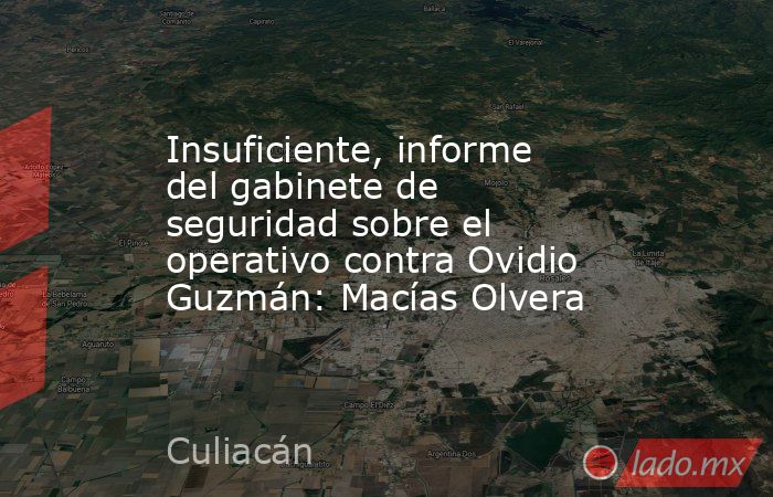 Insuficiente, informe del gabinete de seguridad sobre el operativo contra Ovidio Guzmán: Macías Olvera. Noticias en tiempo real