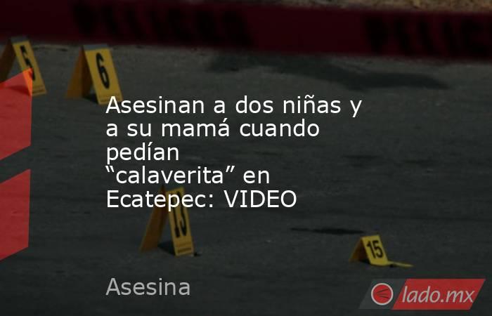 Asesinan a dos niñas y a su mamá cuando pedían “calaverita” en Ecatepec: VIDEO. Noticias en tiempo real