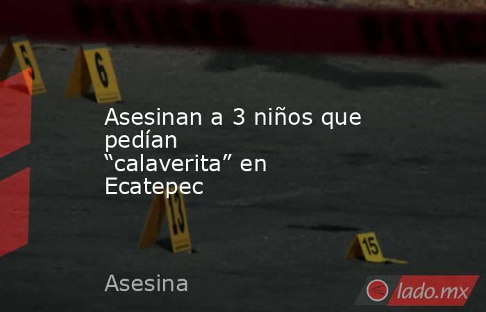 Asesinan a 3 niños que pedían “calaverita” en Ecatepec. Noticias en tiempo real