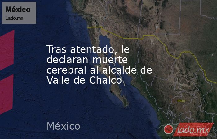 Tras atentado, le declaran muerte cerebral al alcalde de Valle de Chalco. Noticias en tiempo real
