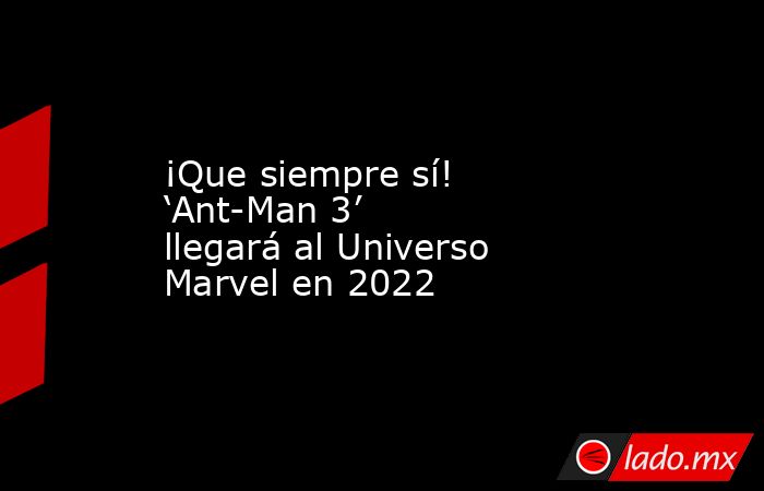 ¡Que siempre sí!  ‘Ant-Man 3’ llegará al Universo Marvel en 2022. Noticias en tiempo real