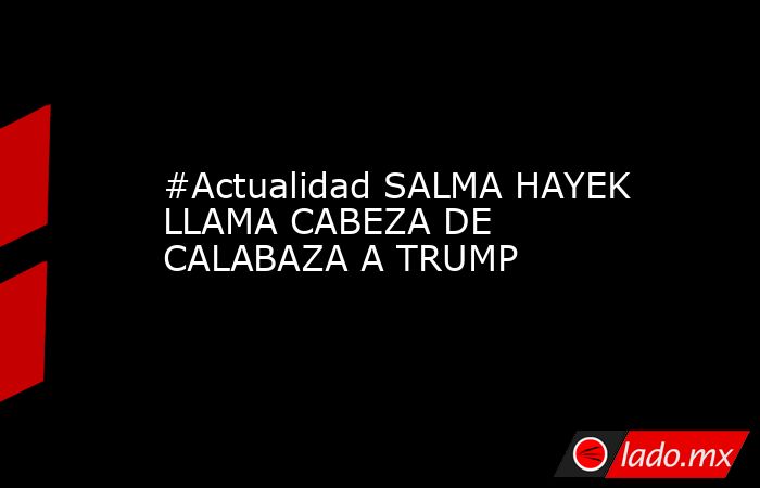 #Actualidad SALMA HAYEK LLAMA CABEZA DE CALABAZA A TRUMP. Noticias en tiempo real