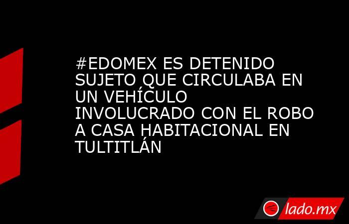#EDOMEX ES DETENIDO SUJETO QUE CIRCULABA EN UN VEHÍCULO INVOLUCRADO CON EL ROBO A CASA HABITACIONAL EN TULTITLÁN. Noticias en tiempo real
