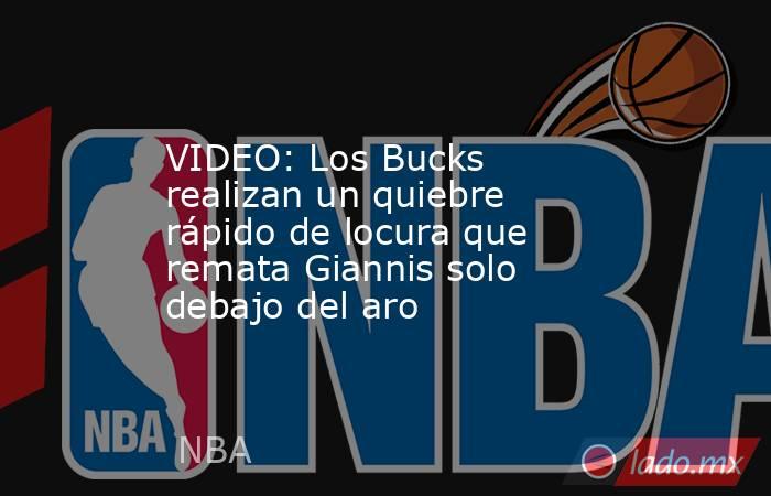VIDEO: Los Bucks realizan un quiebre rápido de locura que remata Giannis solo debajo del aro. Noticias en tiempo real