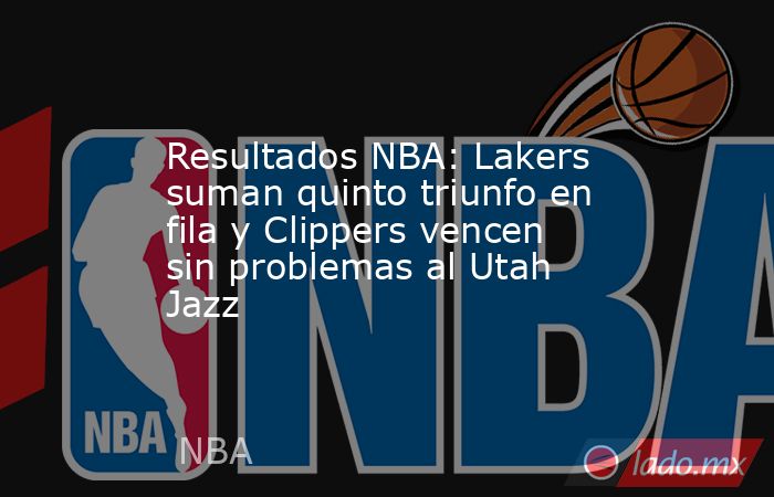 Resultados NBA: Lakers suman quinto triunfo en fila y Clippers vencen sin problemas al Utah Jazz. Noticias en tiempo real