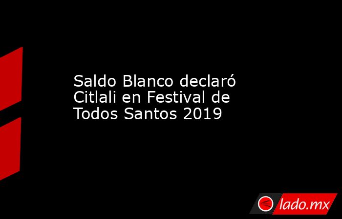 Saldo Blanco declaró Citlali en Festival de Todos Santos 2019. Noticias en tiempo real