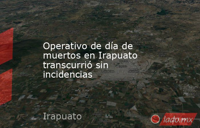 Operativo de día de muertos en Irapuato transcurrió sin incidencias. Noticias en tiempo real
