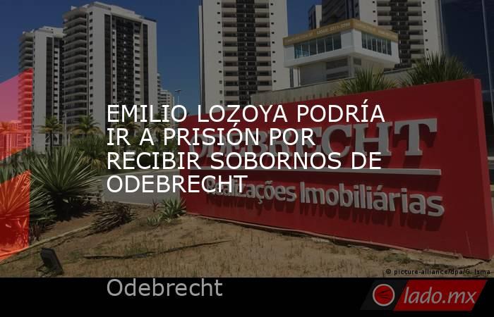 EMILIO LOZOYA PODRÍA IR A PRISIÓN POR RECIBIR SOBORNOS DE ODEBRECHT. Noticias en tiempo real