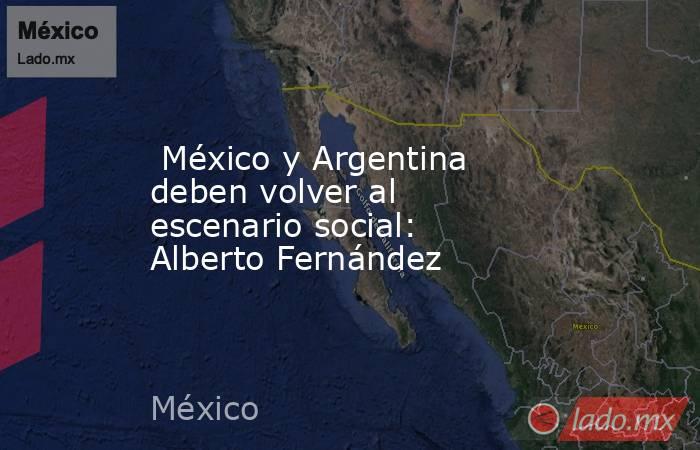  México y Argentina deben volver al escenario social: Alberto Fernández. Noticias en tiempo real