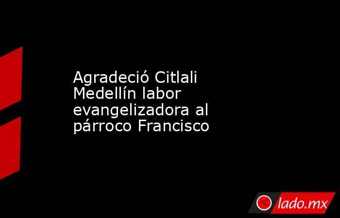 Agradeció Citlali Medellín labor evangelizadora al párroco Francisco. Noticias en tiempo real