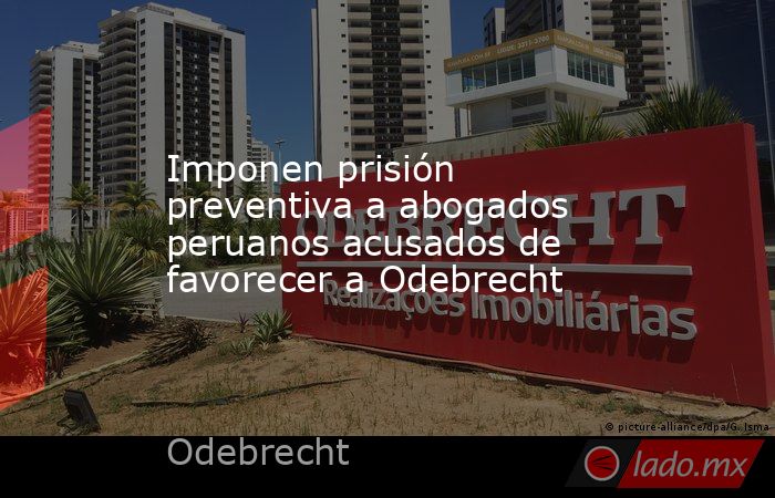 Imponen prisión preventiva a abogados peruanos acusados de favorecer a Odebrecht. Noticias en tiempo real