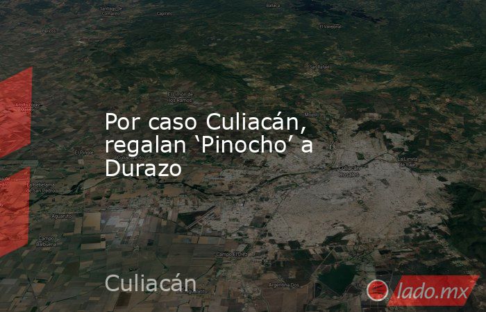 Por caso Culiacán, regalan ‘Pinocho’ a Durazo. Noticias en tiempo real
