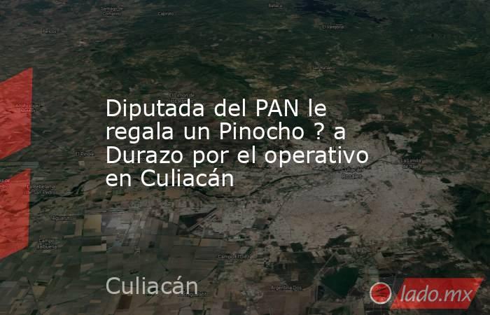 Diputada del PAN le regala un Pinocho ? a Durazo por el operativo en Culiacán. Noticias en tiempo real