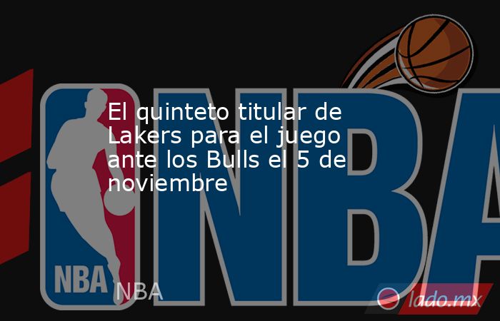 El quinteto titular de Lakers para el juego ante los Bulls el 5 de noviembre. Noticias en tiempo real