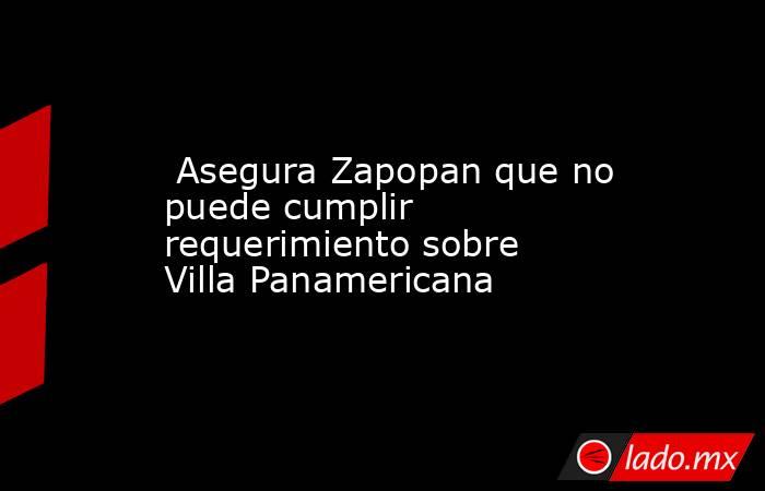  Asegura Zapopan que no puede cumplir requerimiento sobre Villa Panamericana. Noticias en tiempo real