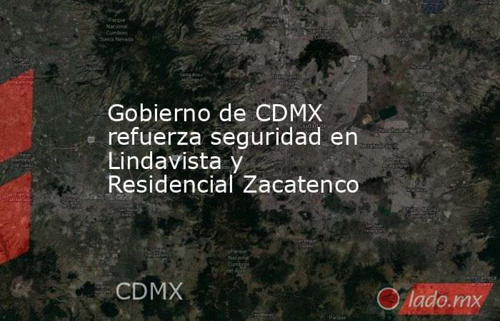 Gobierno de CDMX refuerza seguridad en Lindavista y Residencial Zacatenco. Noticias en tiempo real