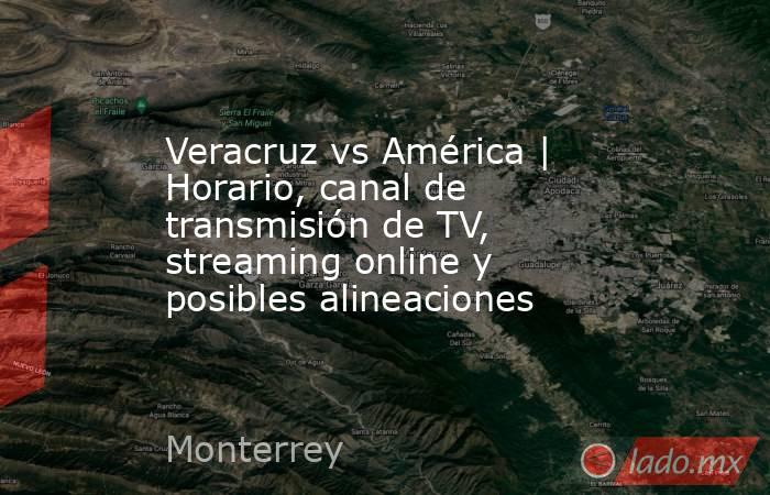 Veracruz vs América | Horario, canal de transmisión de TV, streaming online y posibles alineaciones. Noticias en tiempo real