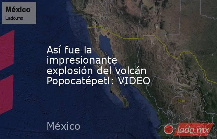 Así fue la impresionante explosión del volcán Popocatépetl: VIDEO. Noticias en tiempo real