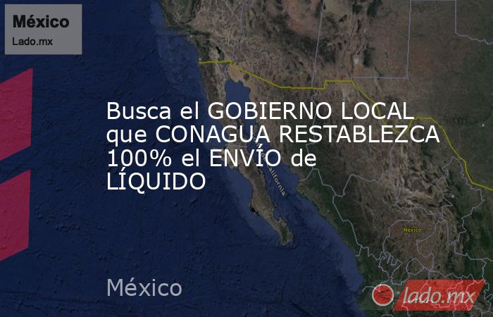 Busca el GOBIERNO LOCAL que CONAGUA RESTABLEZCA 100% el ENVÍO de LÍQUIDO. Noticias en tiempo real