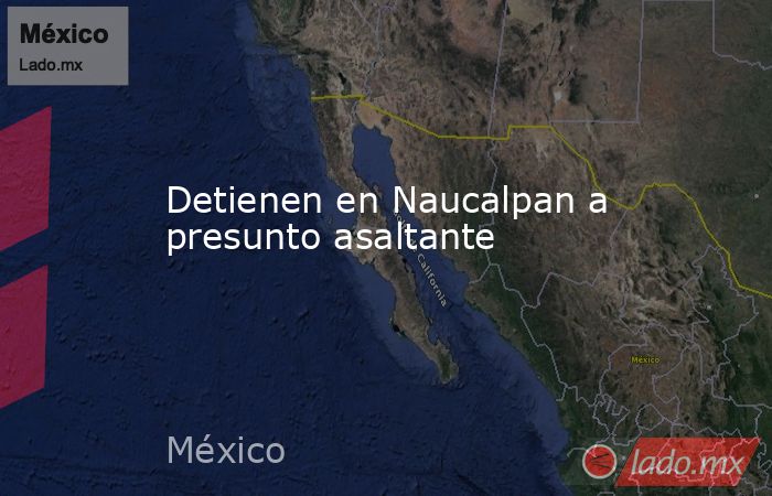 Detienen en Naucalpan a presunto asaltante. Noticias en tiempo real