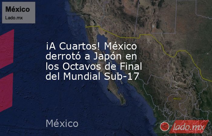 ¡A Cuartos! México derrotó a Japón en los Octavos de Final del Mundial Sub-17. Noticias en tiempo real