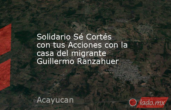 Solidario Sé Cortés con tus Acciones con la casa del migrante Guillermo Ranzahuer. Noticias en tiempo real