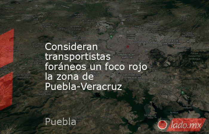 Consideran transportistas foráneos un foco rojo la zona de Puebla-Veracruz. Noticias en tiempo real