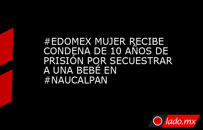 #EDOMEX MUJER RECIBE CONDENA DE 10 AÑOS DE PRISIÓN POR SECUESTRAR A UNA BEBÉ EN #NAUCALPAN. Noticias en tiempo real