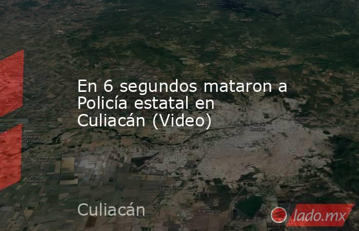 En 6 segundos mataron a Policía estatal en Culiacán (Video). Noticias en tiempo real