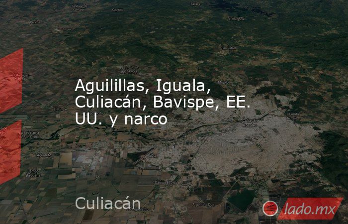 Aguilillas, Iguala, Culiacán, Bavispe, EE. UU. y narco. Noticias en tiempo real