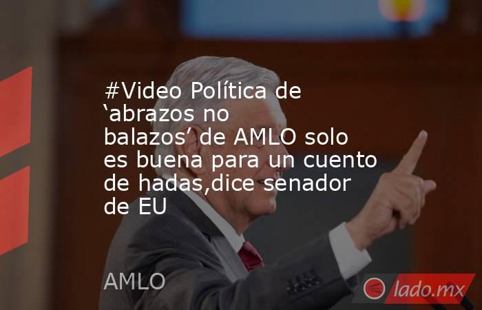 #Video Política de ‘abrazos no balazos’ de AMLO solo es buena para un cuento de hadas,dice senador de EU. Noticias en tiempo real