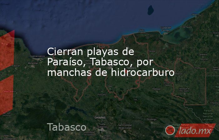 Cierran playas de Paraíso, Tabasco, por manchas de hidrocarburo. Noticias en tiempo real