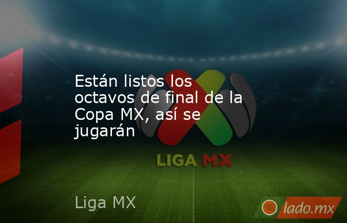 Están listos los octavos de final de la Copa MX, así se jugarán. Noticias en tiempo real