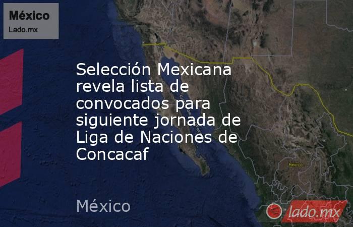 Selección Mexicana revela lista de convocados para siguiente jornada de Liga de Naciones de Concacaf. Noticias en tiempo real