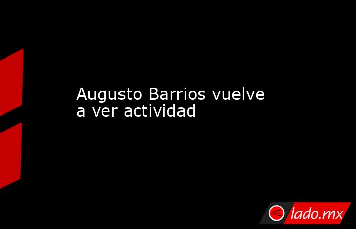 Augusto Barrios vuelve a ver actividad. Noticias en tiempo real