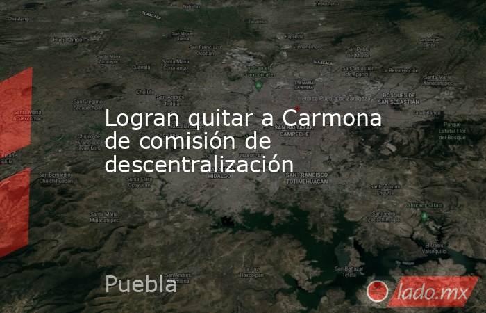 Logran quitar a Carmona de comisión de descentralización. Noticias en tiempo real
