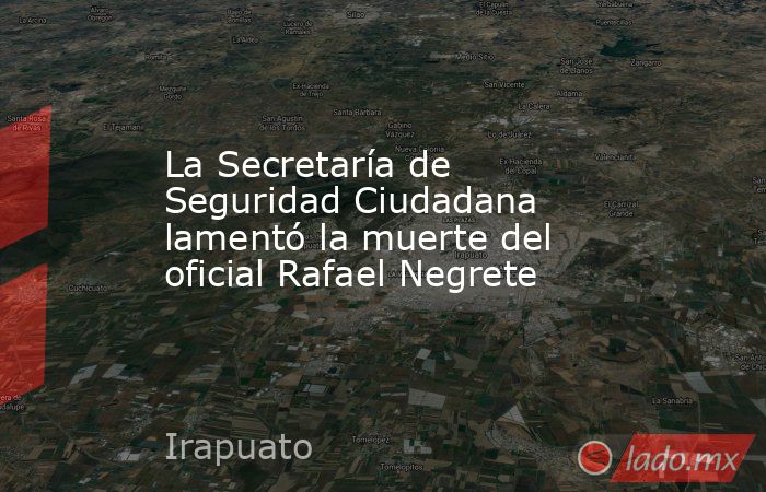 La Secretaría de Seguridad Ciudadana lamentó la muerte del oficial Rafael Negrete. Noticias en tiempo real