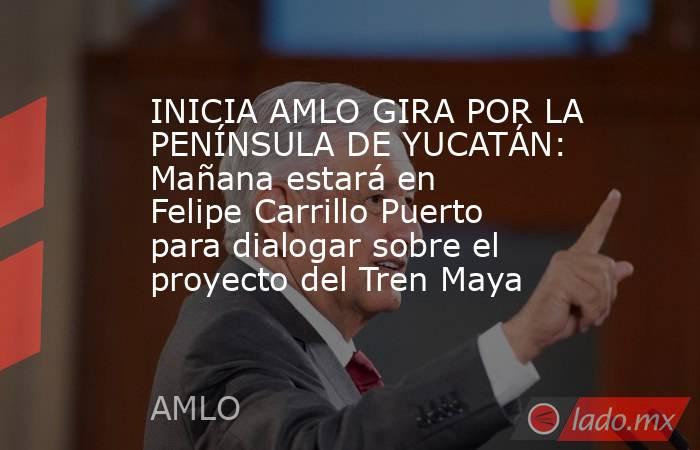 INICIA AMLO GIRA POR LA PENÍNSULA DE YUCATÁN: Mañana estará en Felipe Carrillo Puerto para dialogar sobre el proyecto del Tren Maya. Noticias en tiempo real