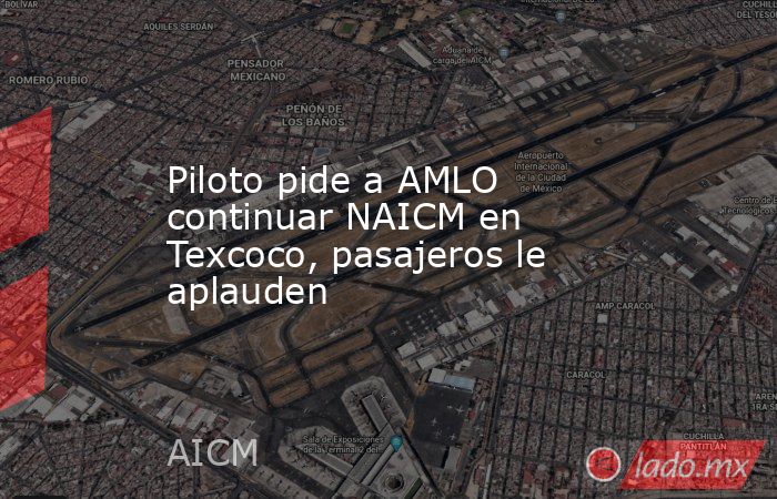 Piloto pide a AMLO continuar NAICM en Texcoco, pasajeros le aplauden. Noticias en tiempo real