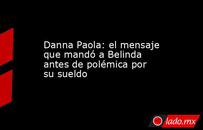Danna Paola: el mensaje que mandó a Belinda antes de polémica por su sueldo. Noticias en tiempo real